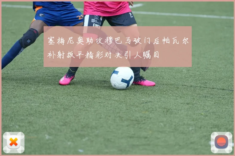 塞梅尼奥助攻穆巴马破门后帕瓦尔补射扳平精彩对决引人瞩目
