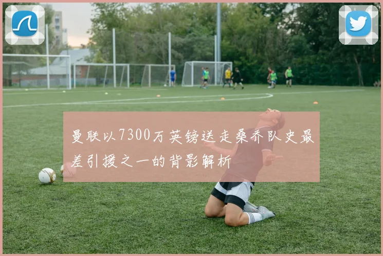 曼联以7300万英镑送走桑乔队史最差引援之一的背影解析