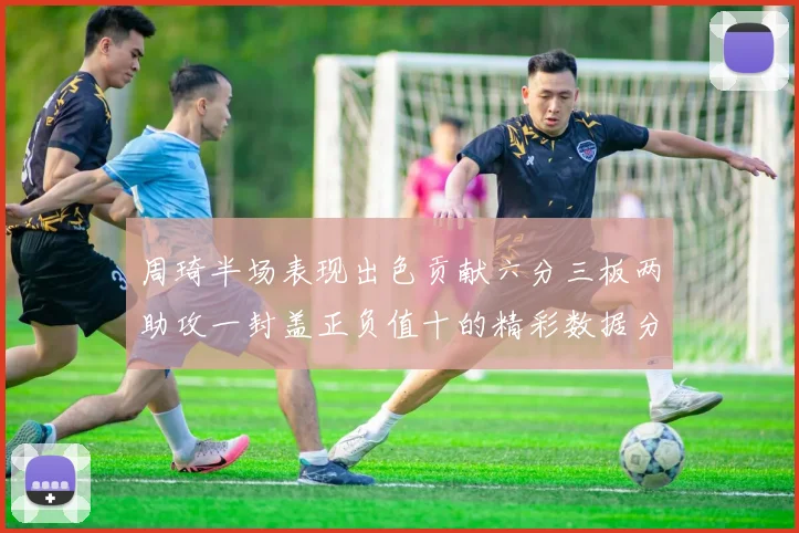 周琦半场表现出色贡献六分三板两助攻一封盖正负值十的精彩数据分析