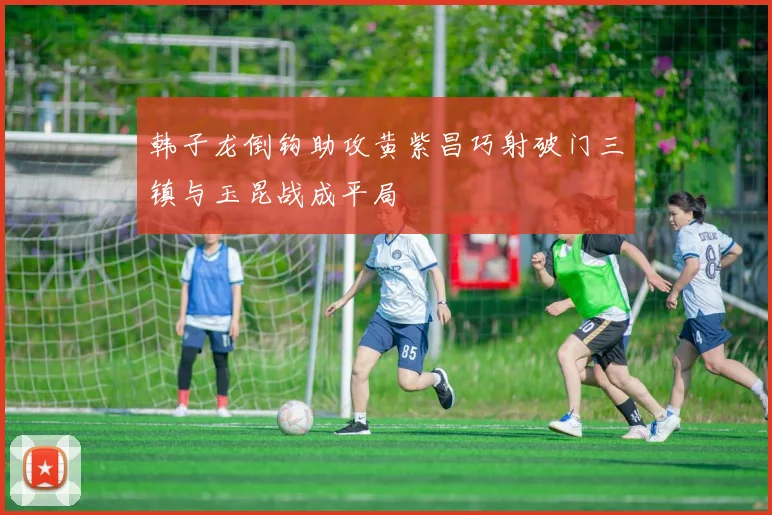 韩子龙倒钩助攻黄紫昌巧射破门三镇与玉昆战成平局