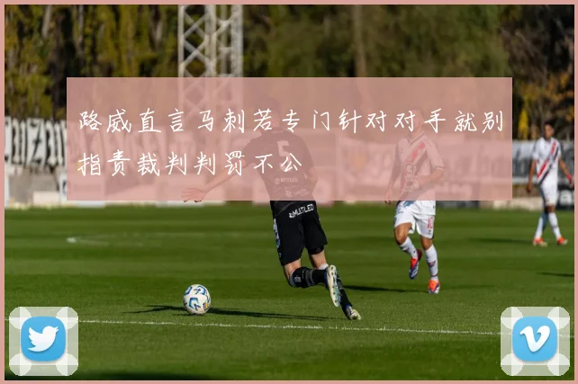 路威直言马刺若专门针对对手就别指责裁判判罚不公