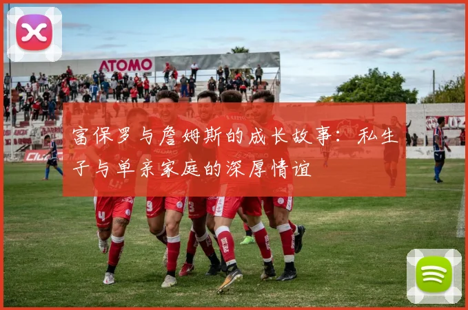 富保罗与詹姆斯的成长故事：私生子与单亲家庭的深厚情谊