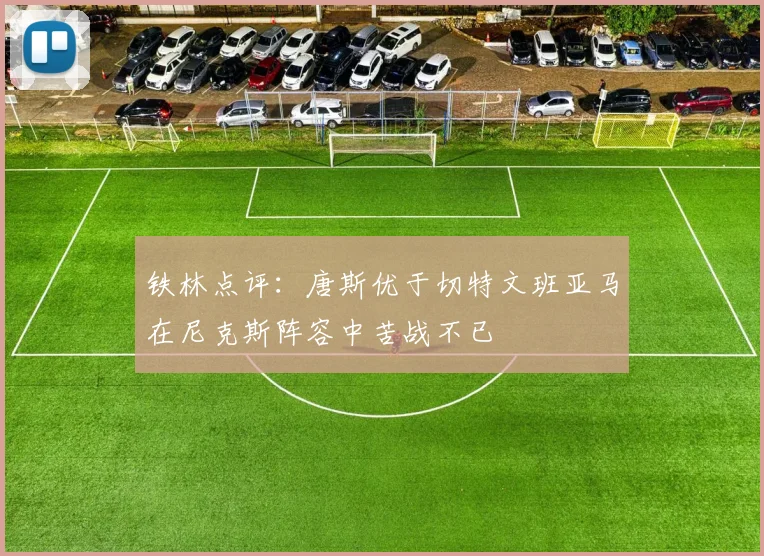 铁林点评：唐斯优于切特文班亚马在尼克斯阵容中苦战不已