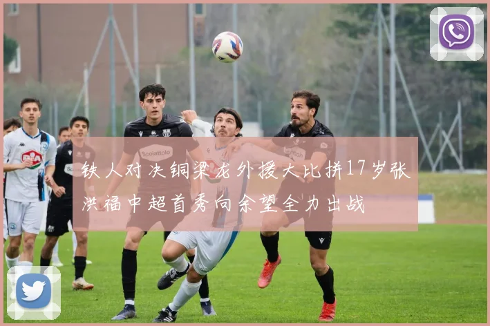 铁人对决铜梁龙外援大比拼17岁张洪福中超首秀向余望全力出战