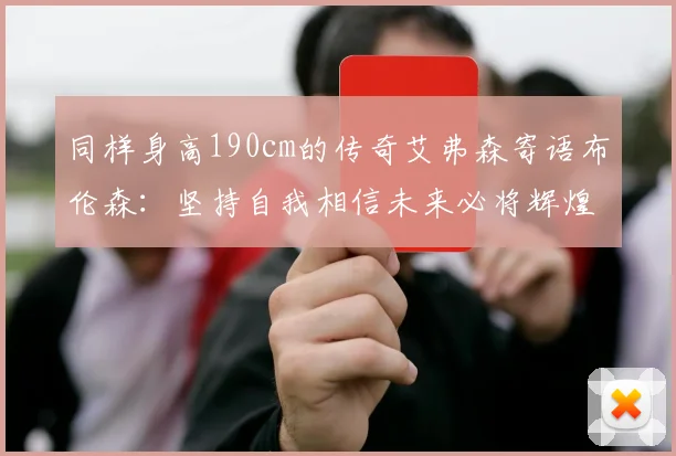 同样身高190cm的传奇艾弗森寄语布伦森：坚持自我相信未来必将辉煌