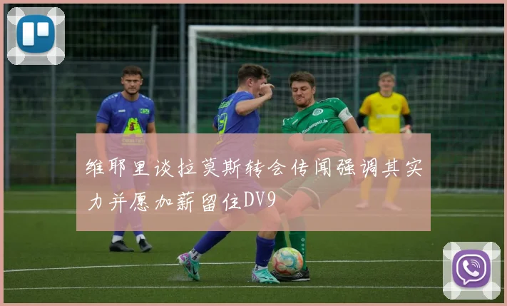 维耶里谈拉莫斯转会传闻强调其实力并愿加薪留住DV9