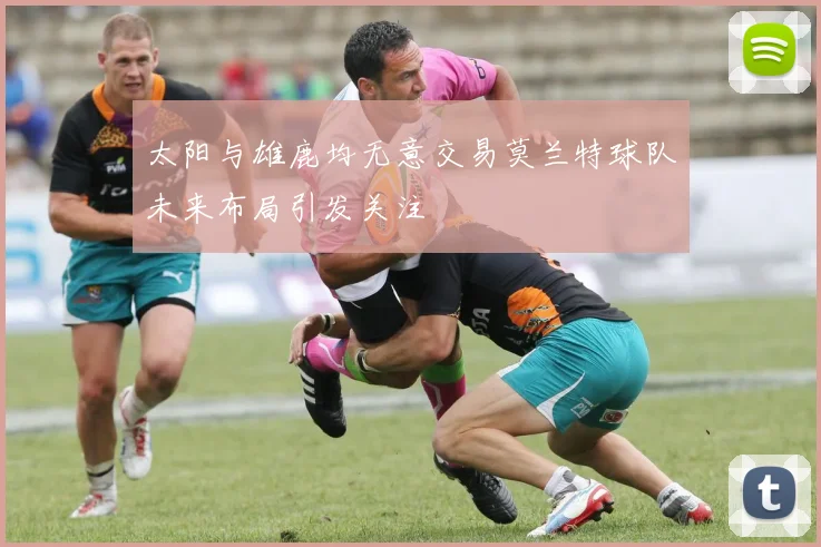 太阳与雄鹿均无意交易莫兰特球队未来布局引发关注