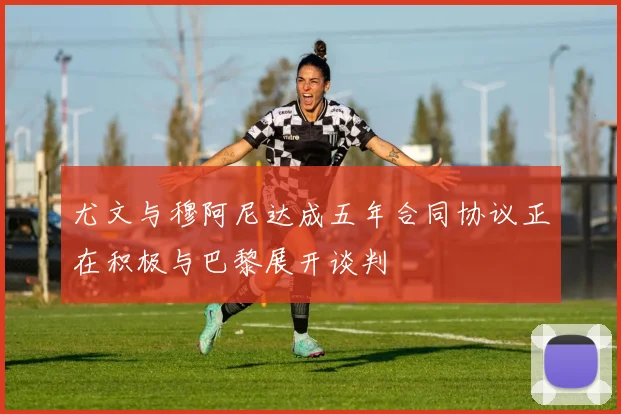 尤文与穆阿尼达成五年合同协议正在积极与巴黎展开谈判
