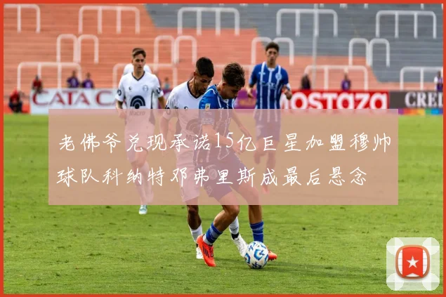 老佛爷兑现承诺15亿巨星加盟穆帅球队科纳特邓弗里斯成最后悬念