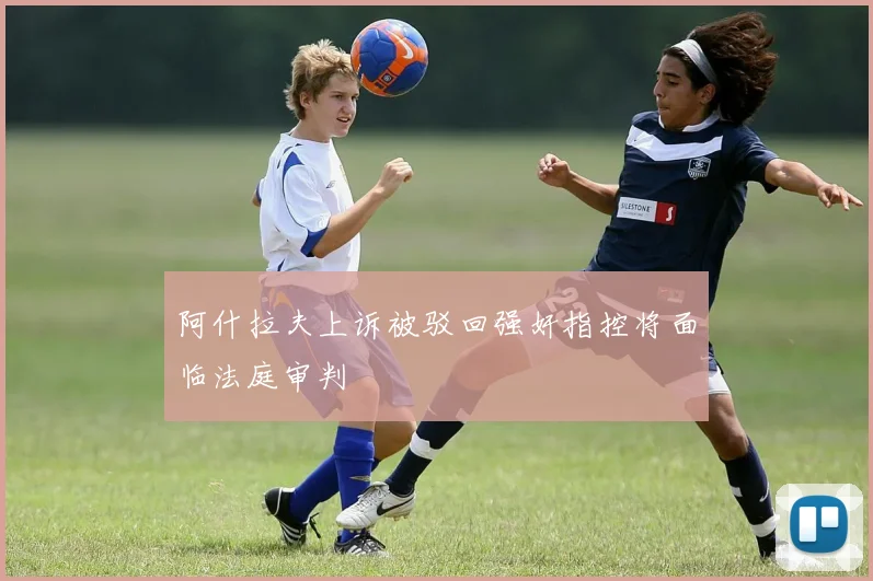 阿什拉夫上诉被驳回强奸指控将面临法庭审判