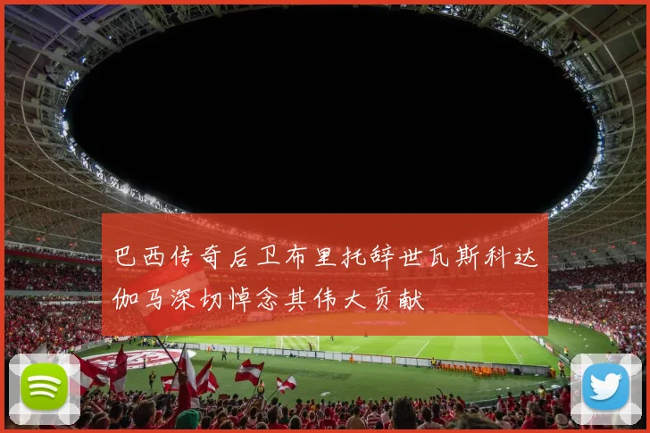 巴西传奇后卫布里托辞世瓦斯科达伽马深切悼念其伟大贡献