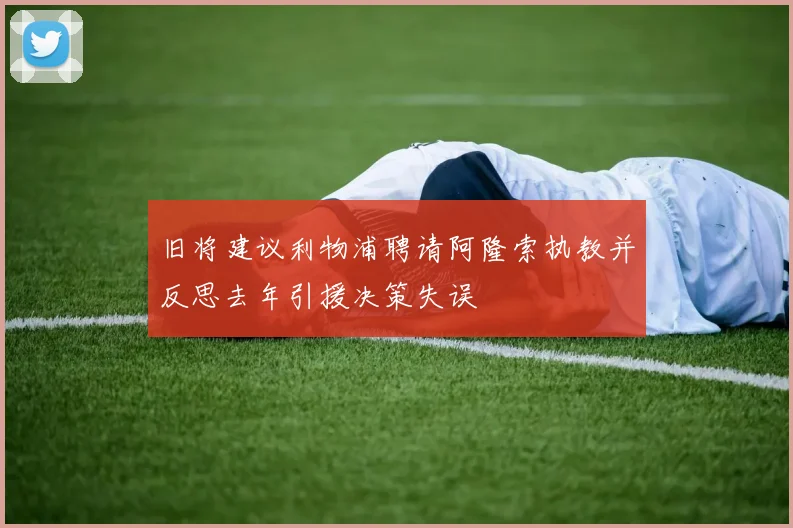 旧将建议利物浦聘请阿隆索执教并反思去年引援决策失误