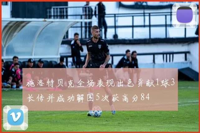 施洛特贝克全场表现出色贡献1球3长传并成功解围5次获高分84