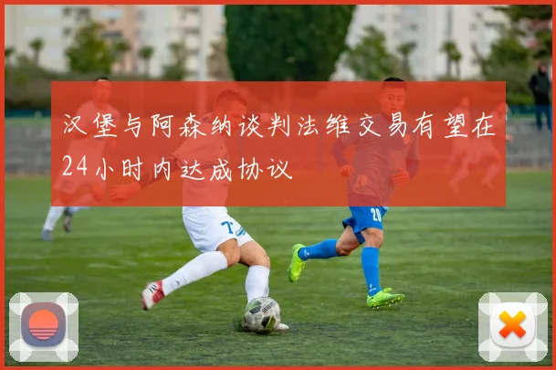 汉堡与阿森纳谈判法维交易有望在24小时内达成协议