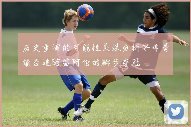 历史重演的可能性美媒分析字母哥能否追随雷阿伦的脚步夺冠