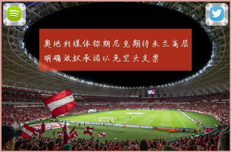 奥地利媒体称朗尼克期待米兰高层明确放权承诺以免空头支票