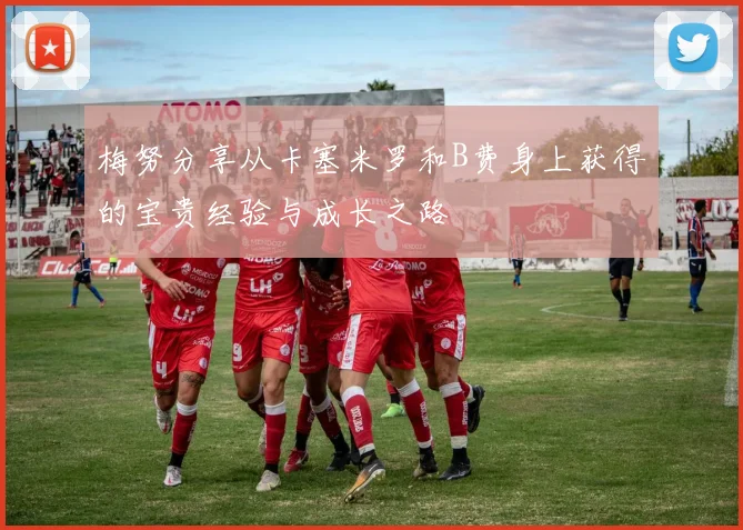 梅努分享从卡塞米罗和B费身上获得的宝贵经验与成长之路