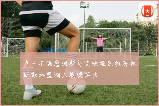 卢卡不满詹姆斯与艾顿强烈推荐凯斯勒加盟湖人展现实力