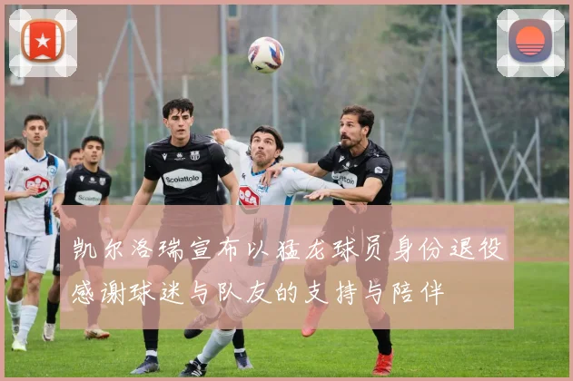 凯尔洛瑞宣布以猛龙球员身份退役感谢球迷与队友的支持与陪伴