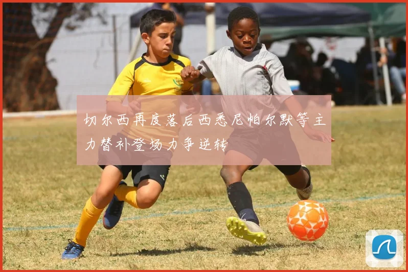 切尔西再度落后西悉尼帕尔默等主力替补登场力争逆转