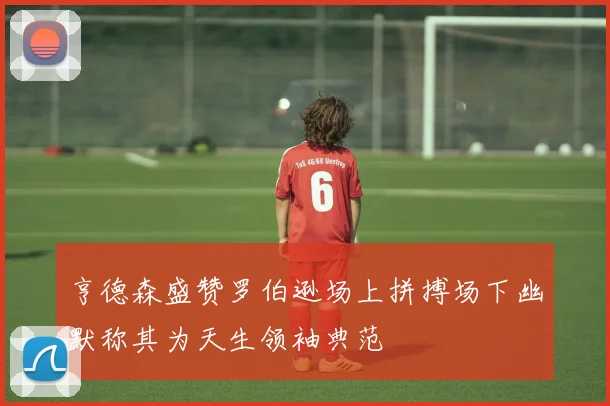 亨德森盛赞罗伯逊场上拼搏场下幽默称其为天生领袖典范