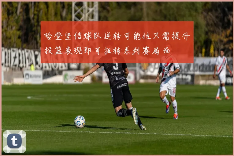 哈登坚信球队逆转可能性只需提升投篮表现即可扭转系列赛局面