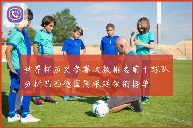世界杯历史参赛次数排名前十球队分析巴西德国阿根廷领衔榜单