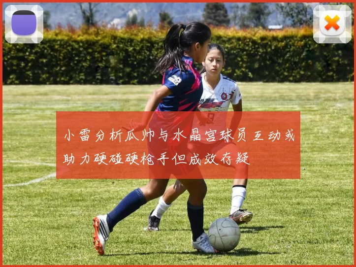 小雷分析瓜帅与水晶宫球员互动或助力硬碰硬枪手但成效存疑