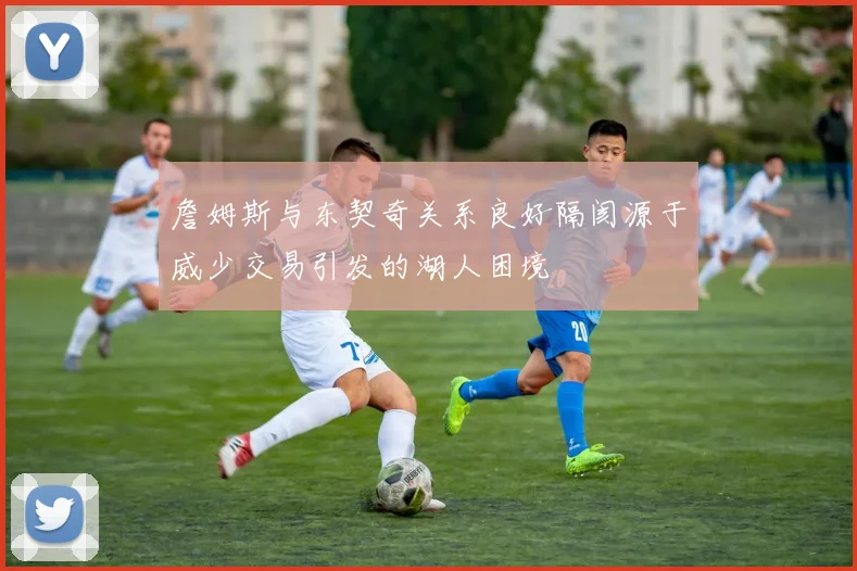 詹姆斯与东契奇关系良好隔阂源于威少交易引发的湖人困境