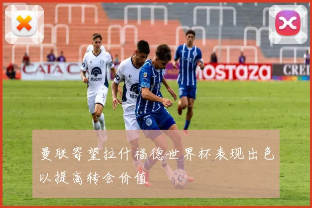 曼联寄望拉什福德世界杯表现出色以提高转会价值