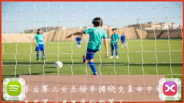 季后赛三分王榜单揭晓克莱命中率高居第一库里意外排第五