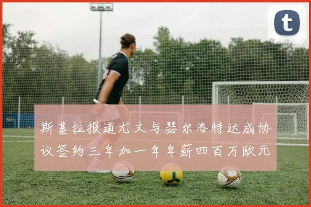 斯基拉报道尤文与瑟尔洛特达成协议签约三年加一年年薪四百万欧元