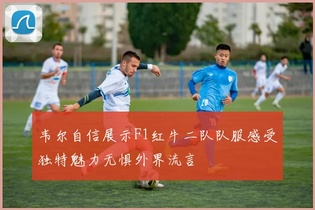 韦尔自信展示F1红牛二队队服感受独特魅力无惧外界流言