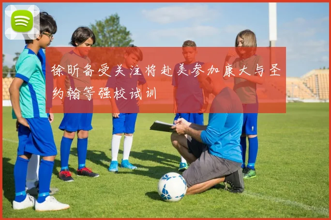 徐昕备受关注将赴美参加康大与圣约翰等强校试训