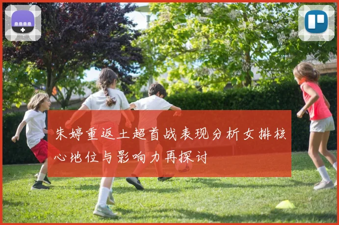 朱婷重返土超首战表现分析女排核心地位与影响力再探讨