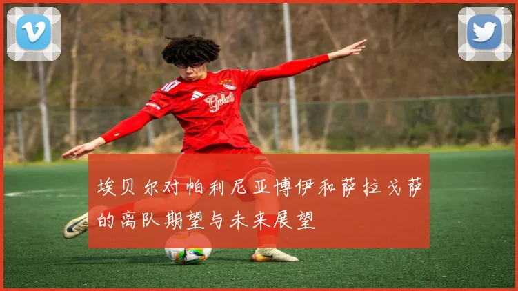 埃贝尔对帕利尼亚博伊和萨拉戈萨的离队期望与未来展望