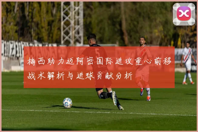 梅西助力迈阿密国际进攻重心前移战术解析与进球贡献分析